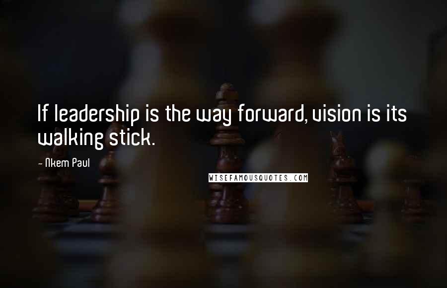 Nkem Paul Quotes: If leadership is the way forward, vision is its walking stick.