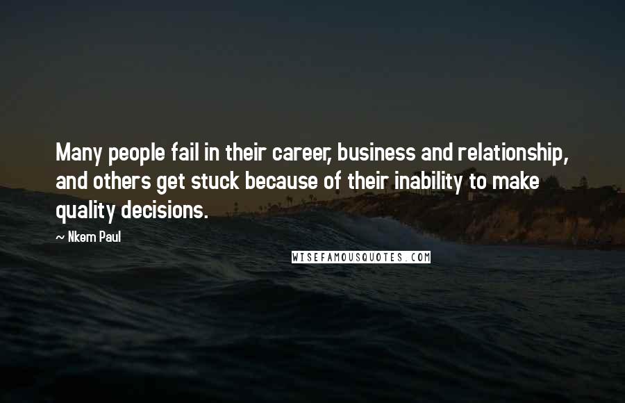 Nkem Paul Quotes: Many people fail in their career, business and relationship, and others get stuck because of their inability to make quality decisions.