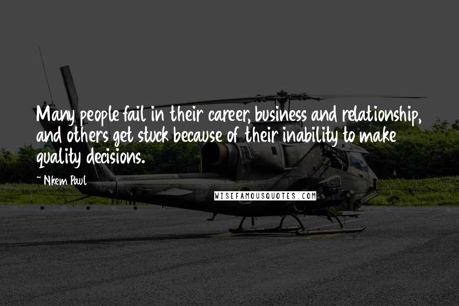 Nkem Paul Quotes: Many people fail in their career, business and relationship, and others get stuck because of their inability to make quality decisions.