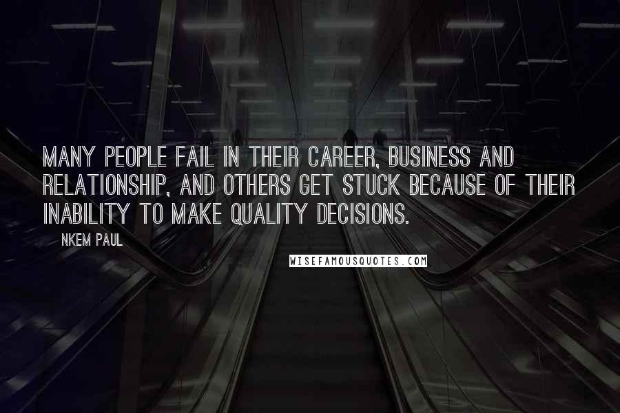 Nkem Paul Quotes: Many people fail in their career, business and relationship, and others get stuck because of their inability to make quality decisions.