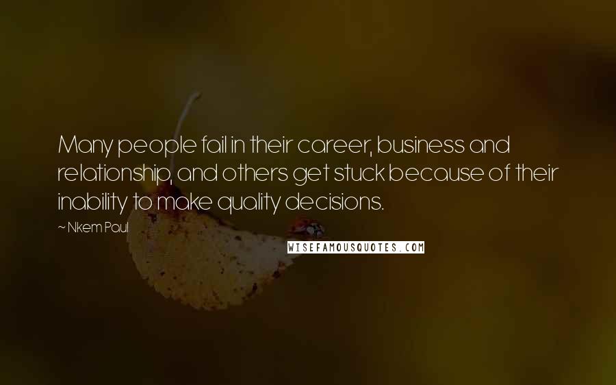 Nkem Paul Quotes: Many people fail in their career, business and relationship, and others get stuck because of their inability to make quality decisions.
