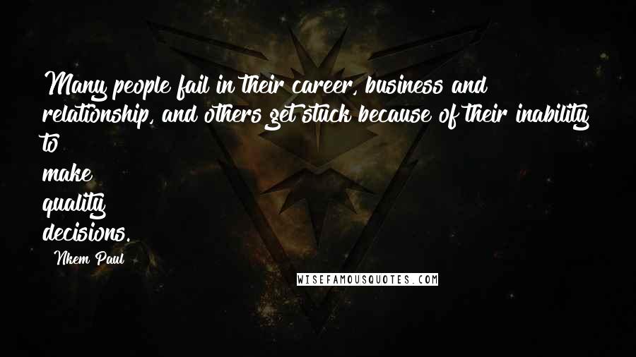 Nkem Paul Quotes: Many people fail in their career, business and relationship, and others get stuck because of their inability to make quality decisions.