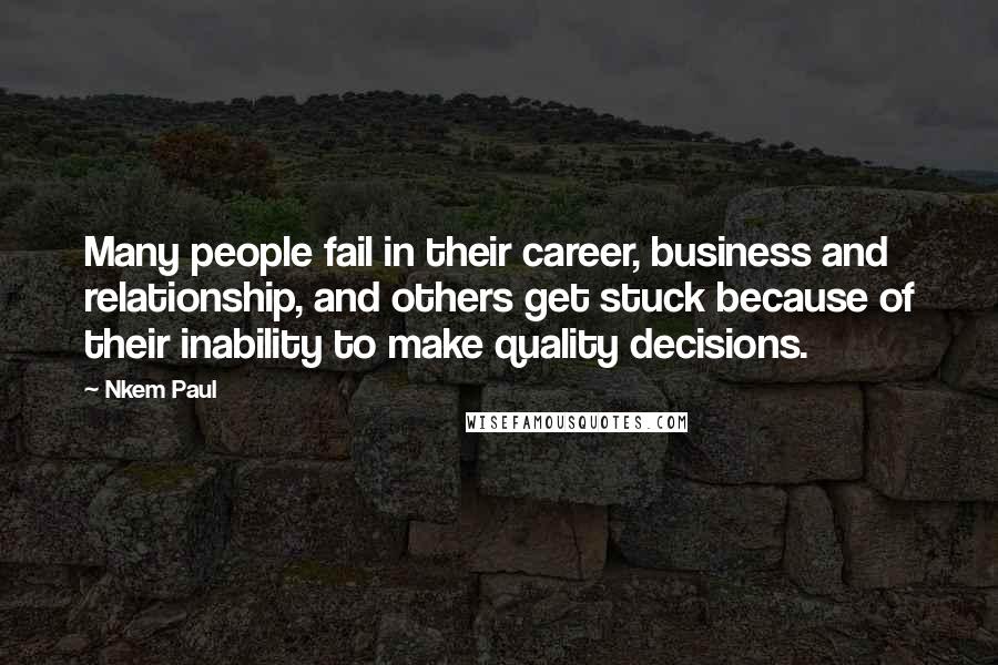 Nkem Paul Quotes: Many people fail in their career, business and relationship, and others get stuck because of their inability to make quality decisions.