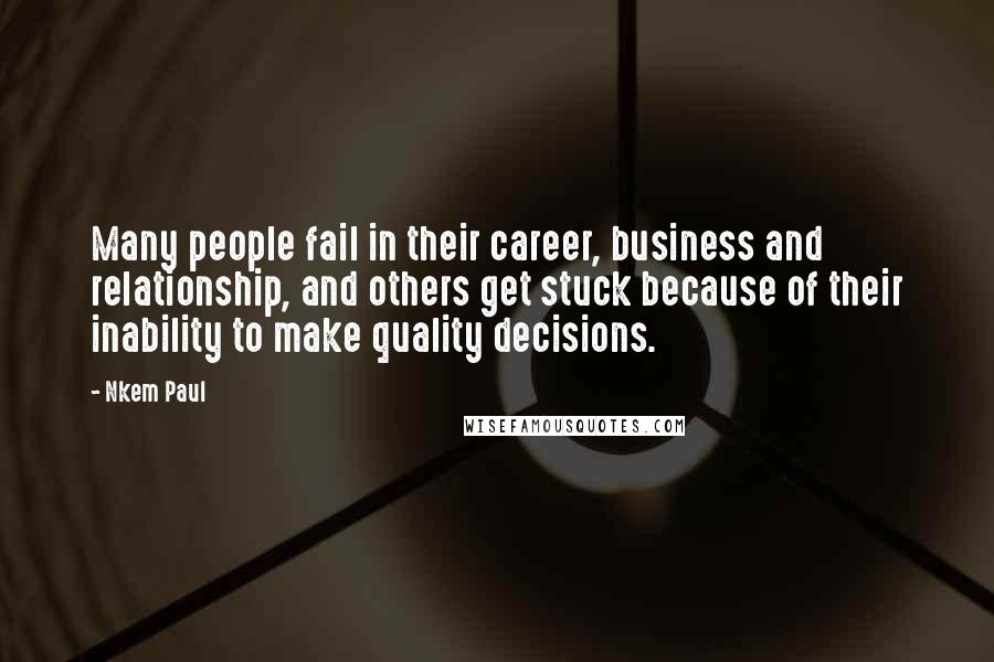 Nkem Paul Quotes: Many people fail in their career, business and relationship, and others get stuck because of their inability to make quality decisions.