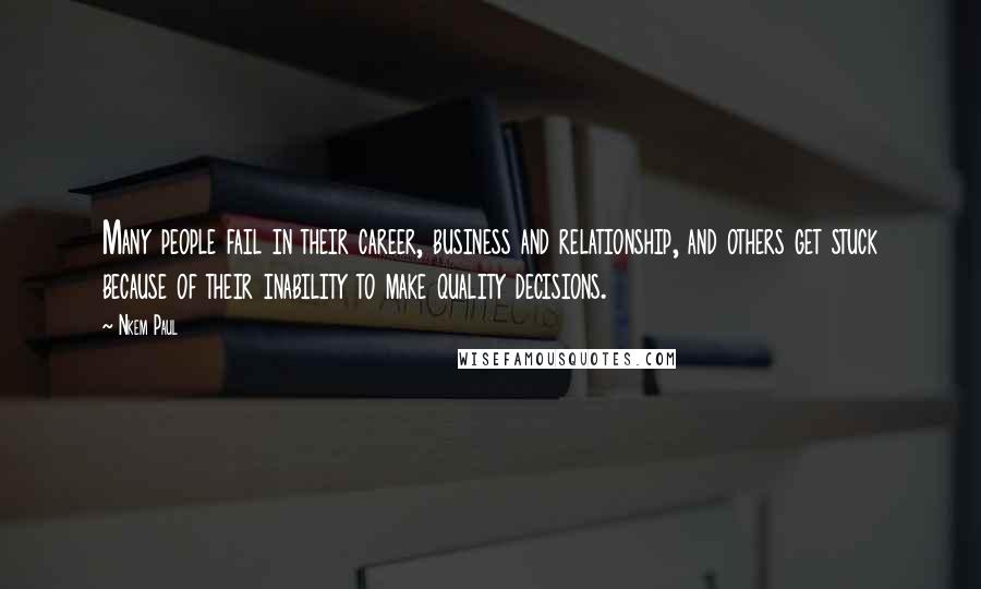 Nkem Paul Quotes: Many people fail in their career, business and relationship, and others get stuck because of their inability to make quality decisions.