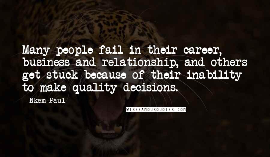 Nkem Paul Quotes: Many people fail in their career, business and relationship, and others get stuck because of their inability to make quality decisions.