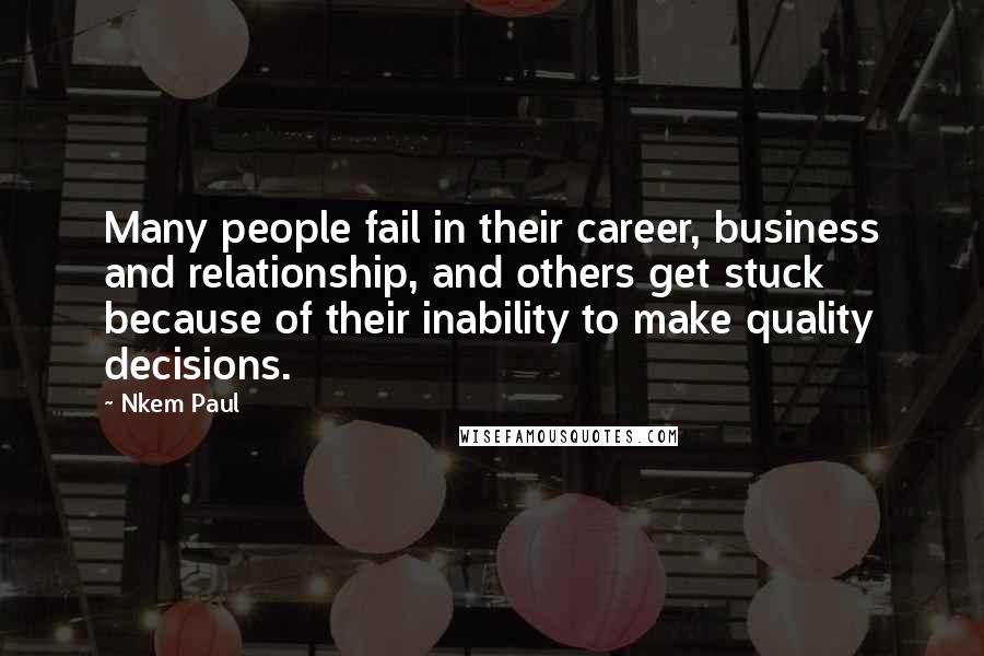 Nkem Paul Quotes: Many people fail in their career, business and relationship, and others get stuck because of their inability to make quality decisions.