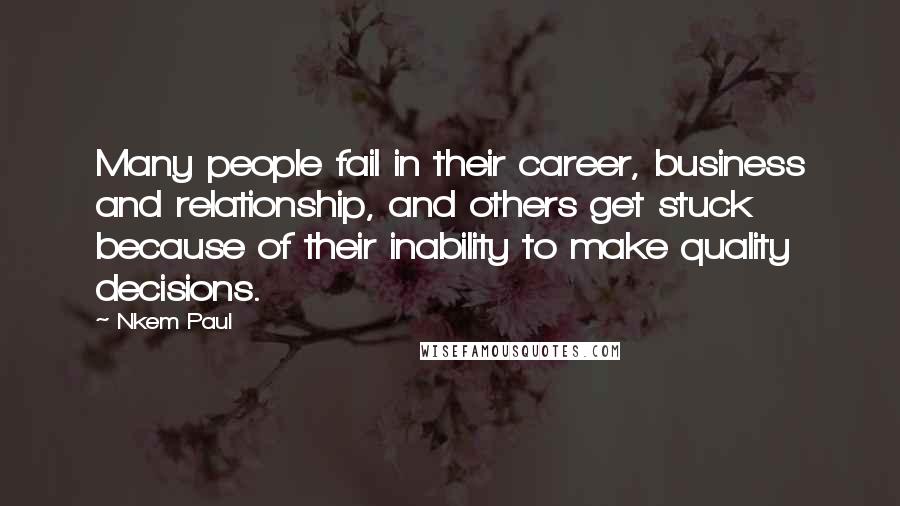 Nkem Paul Quotes: Many people fail in their career, business and relationship, and others get stuck because of their inability to make quality decisions.