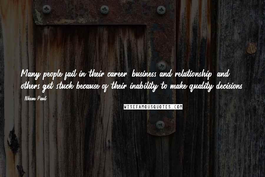 Nkem Paul Quotes: Many people fail in their career, business and relationship, and others get stuck because of their inability to make quality decisions.
