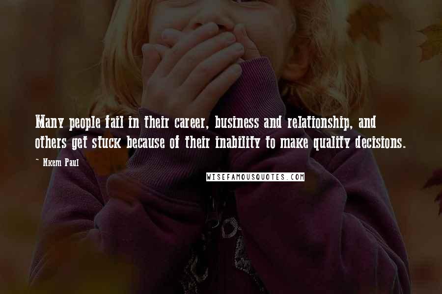 Nkem Paul Quotes: Many people fail in their career, business and relationship, and others get stuck because of their inability to make quality decisions.