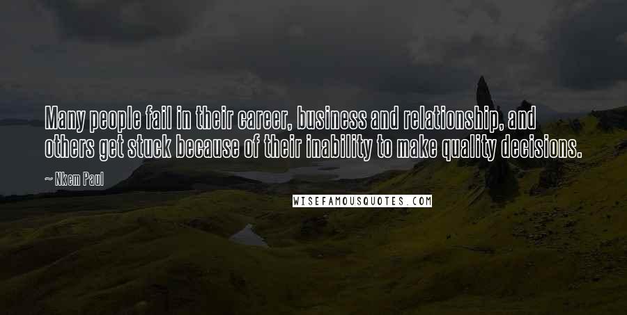 Nkem Paul Quotes: Many people fail in their career, business and relationship, and others get stuck because of their inability to make quality decisions.