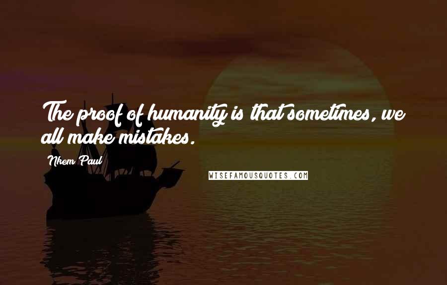 Nkem Paul Quotes: The proof of humanity is that sometimes, we all make mistakes.