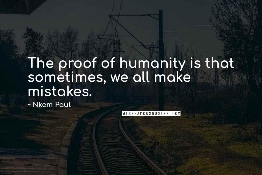 Nkem Paul Quotes: The proof of humanity is that sometimes, we all make mistakes.