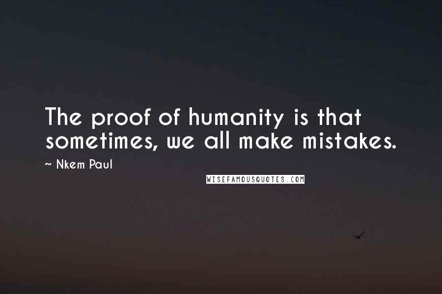 Nkem Paul Quotes: The proof of humanity is that sometimes, we all make mistakes.