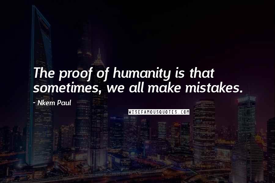 Nkem Paul Quotes: The proof of humanity is that sometimes, we all make mistakes.