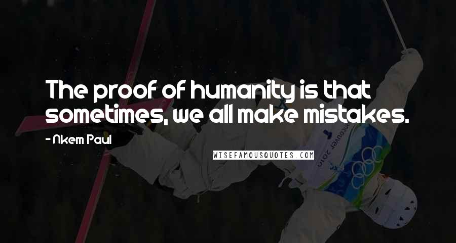 Nkem Paul Quotes: The proof of humanity is that sometimes, we all make mistakes.