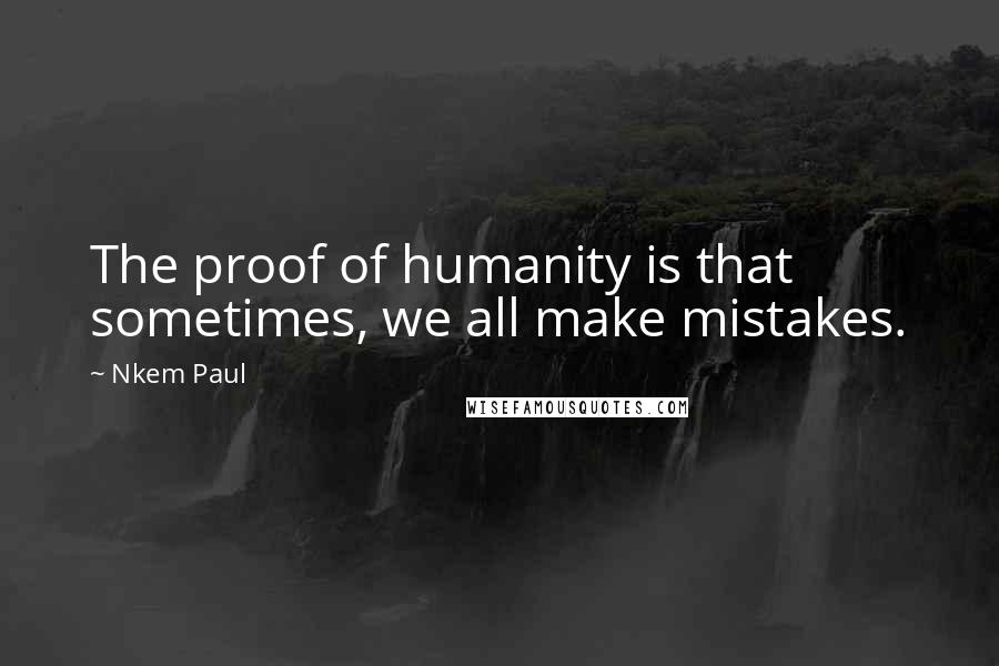 Nkem Paul Quotes: The proof of humanity is that sometimes, we all make mistakes.