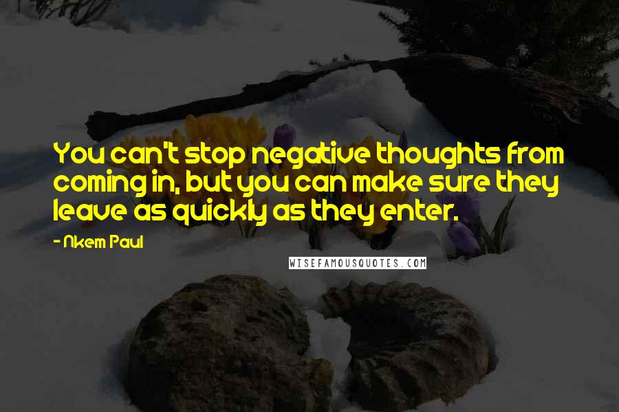 Nkem Paul Quotes: You can't stop negative thoughts from coming in, but you can make sure they leave as quickly as they enter.