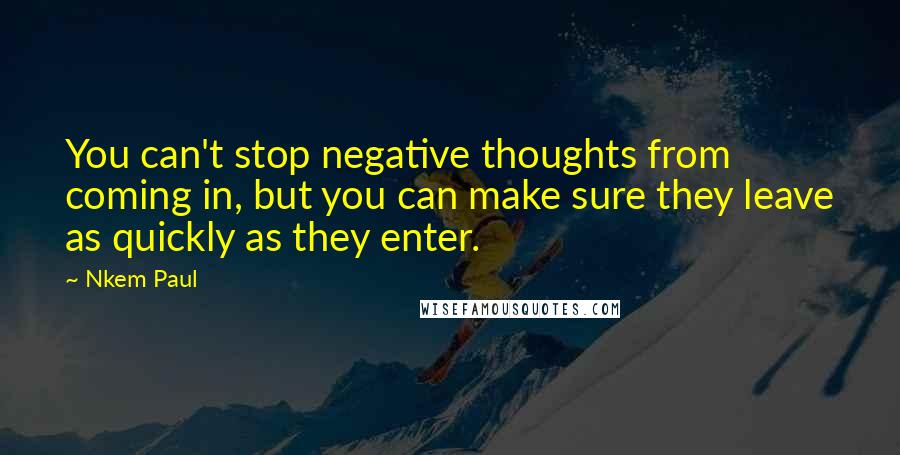 Nkem Paul Quotes: You can't stop negative thoughts from coming in, but you can make sure they leave as quickly as they enter.