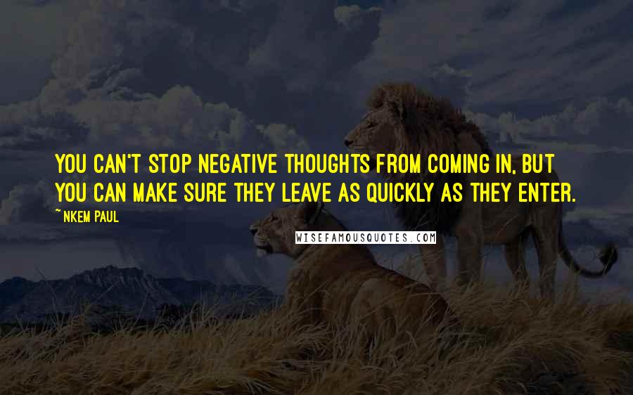 Nkem Paul Quotes: You can't stop negative thoughts from coming in, but you can make sure they leave as quickly as they enter.