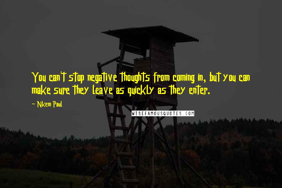 Nkem Paul Quotes: You can't stop negative thoughts from coming in, but you can make sure they leave as quickly as they enter.