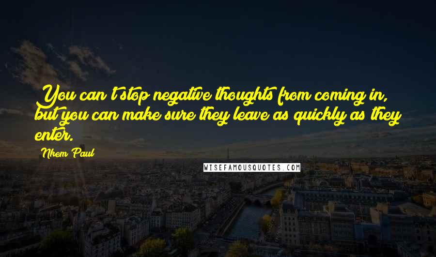 Nkem Paul Quotes: You can't stop negative thoughts from coming in, but you can make sure they leave as quickly as they enter.