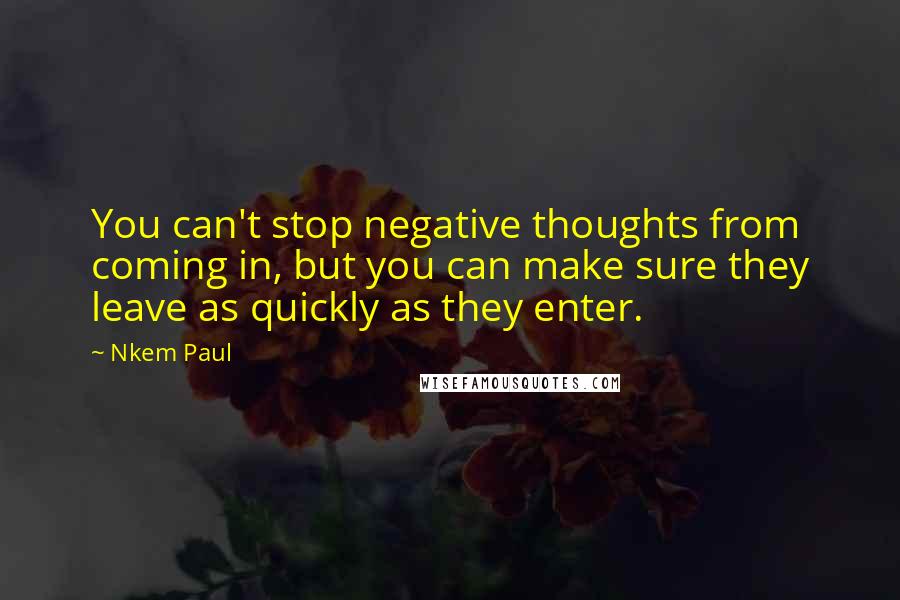 Nkem Paul Quotes: You can't stop negative thoughts from coming in, but you can make sure they leave as quickly as they enter.