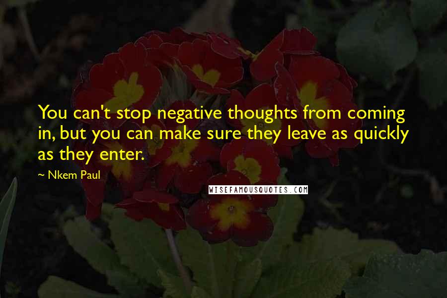 Nkem Paul Quotes: You can't stop negative thoughts from coming in, but you can make sure they leave as quickly as they enter.