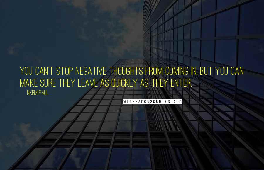 Nkem Paul Quotes: You can't stop negative thoughts from coming in, but you can make sure they leave as quickly as they enter.