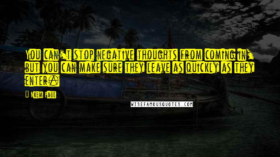 Nkem Paul Quotes: You can't stop negative thoughts from coming in, but you can make sure they leave as quickly as they enter.