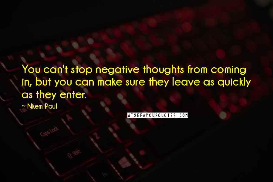 Nkem Paul Quotes: You can't stop negative thoughts from coming in, but you can make sure they leave as quickly as they enter.