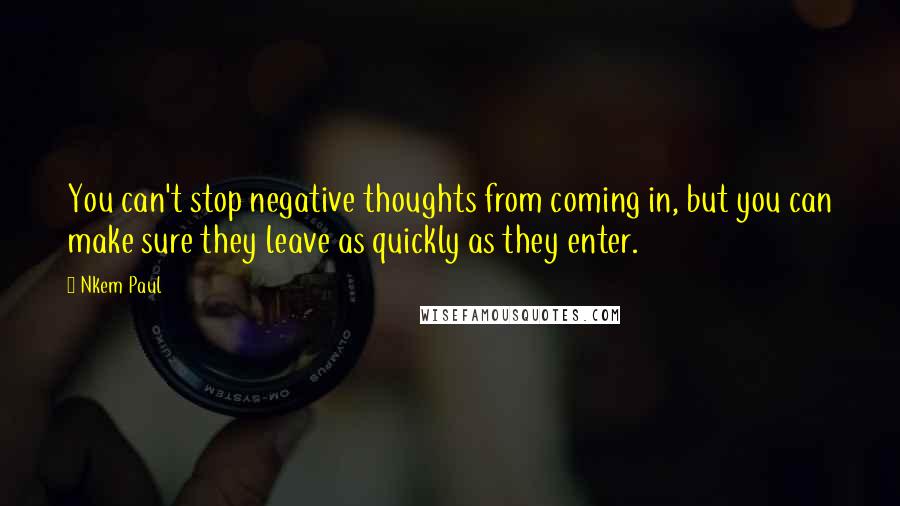 Nkem Paul Quotes: You can't stop negative thoughts from coming in, but you can make sure they leave as quickly as they enter.
