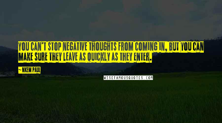 Nkem Paul Quotes: You can't stop negative thoughts from coming in, but you can make sure they leave as quickly as they enter.