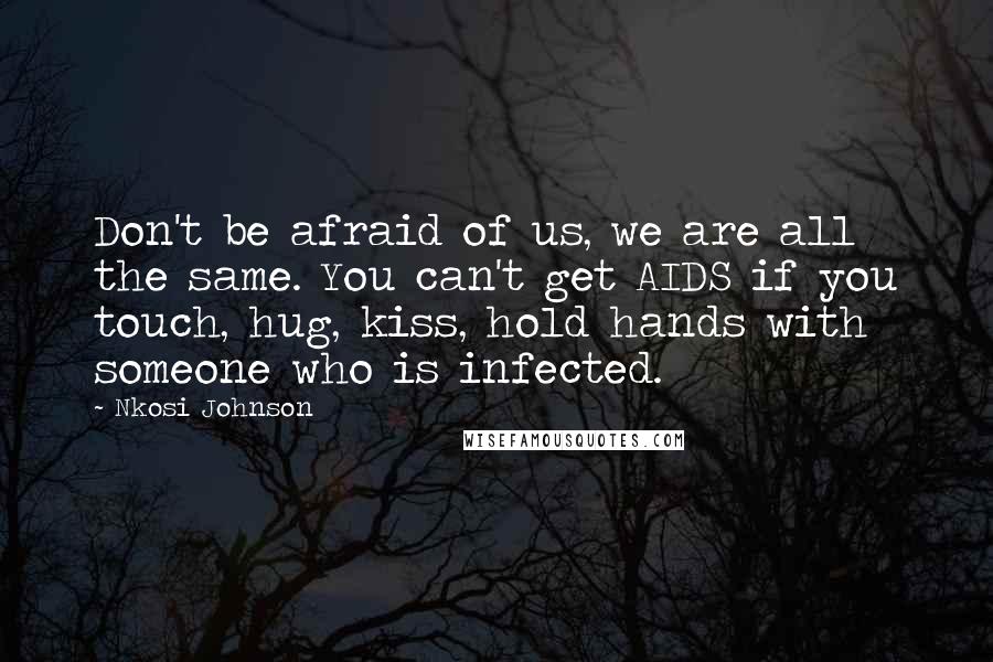 Nkosi Johnson Quotes: Don't be afraid of us, we are all the same. You can't get AIDS if you touch, hug, kiss, hold hands with someone who is infected.