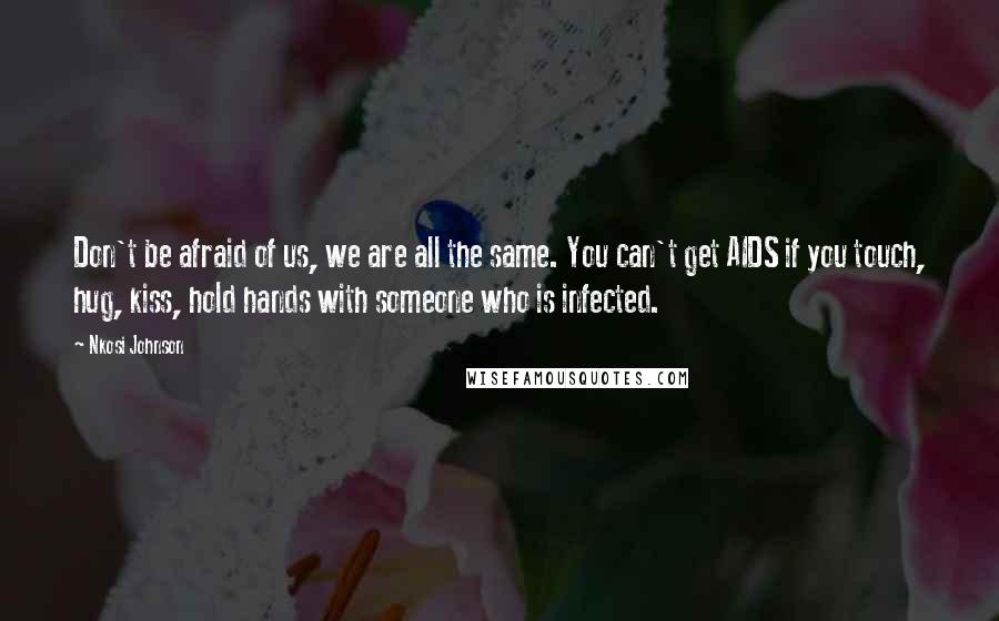 Nkosi Johnson Quotes: Don't be afraid of us, we are all the same. You can't get AIDS if you touch, hug, kiss, hold hands with someone who is infected.