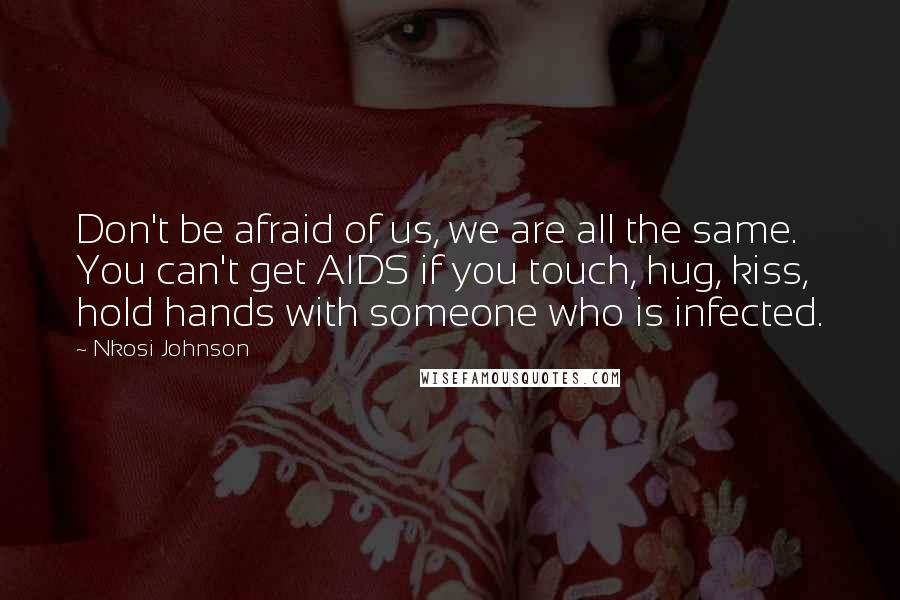 Nkosi Johnson Quotes: Don't be afraid of us, we are all the same. You can't get AIDS if you touch, hug, kiss, hold hands with someone who is infected.