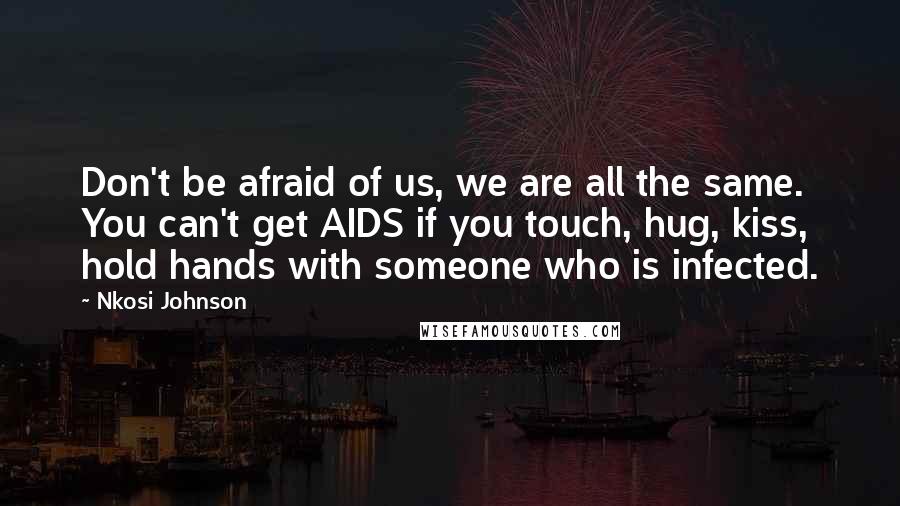 Nkosi Johnson Quotes: Don't be afraid of us, we are all the same. You can't get AIDS if you touch, hug, kiss, hold hands with someone who is infected.