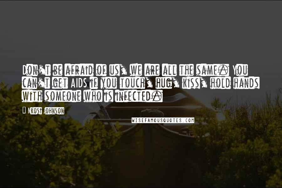 Nkosi Johnson Quotes: Don't be afraid of us, we are all the same. You can't get AIDS if you touch, hug, kiss, hold hands with someone who is infected.
