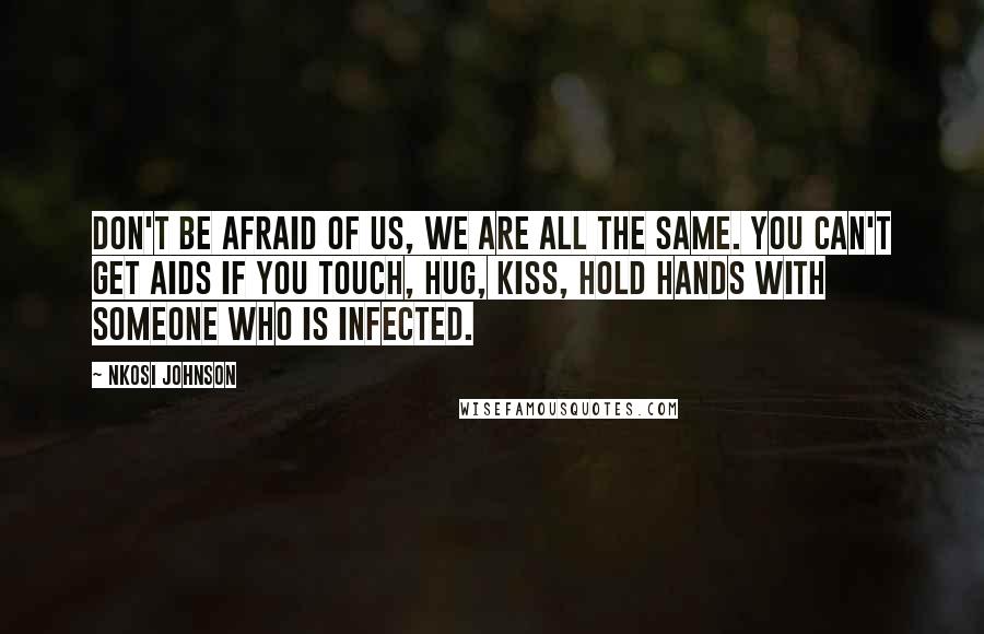 Nkosi Johnson Quotes: Don't be afraid of us, we are all the same. You can't get AIDS if you touch, hug, kiss, hold hands with someone who is infected.