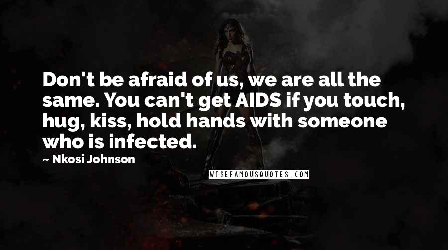 Nkosi Johnson Quotes: Don't be afraid of us, we are all the same. You can't get AIDS if you touch, hug, kiss, hold hands with someone who is infected.