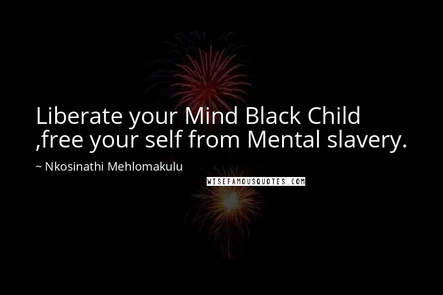 Nkosinathi Mehlomakulu Quotes: Liberate your Mind Black Child ,free your self from Mental slavery.