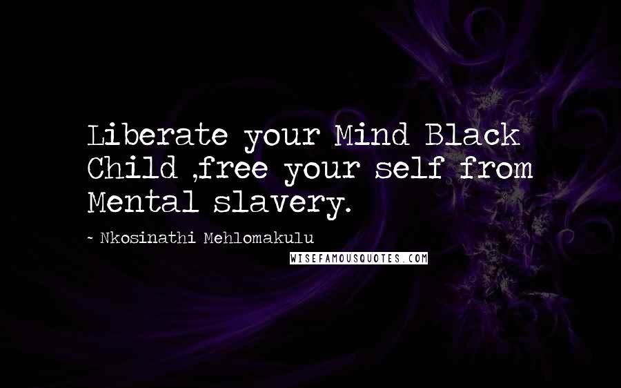 Nkosinathi Mehlomakulu Quotes: Liberate your Mind Black Child ,free your self from Mental slavery.