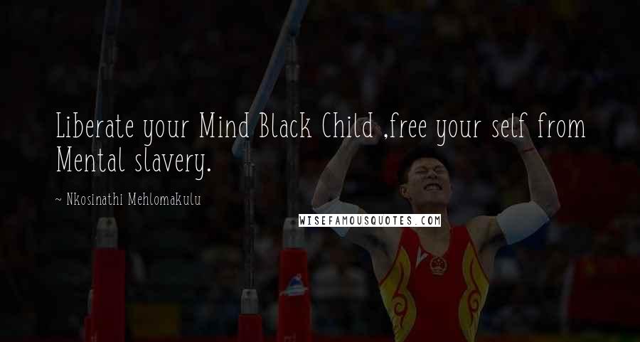 Nkosinathi Mehlomakulu Quotes: Liberate your Mind Black Child ,free your self from Mental slavery.