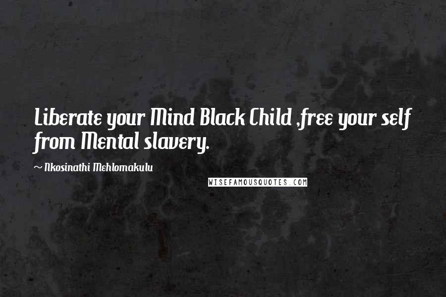 Nkosinathi Mehlomakulu Quotes: Liberate your Mind Black Child ,free your self from Mental slavery.