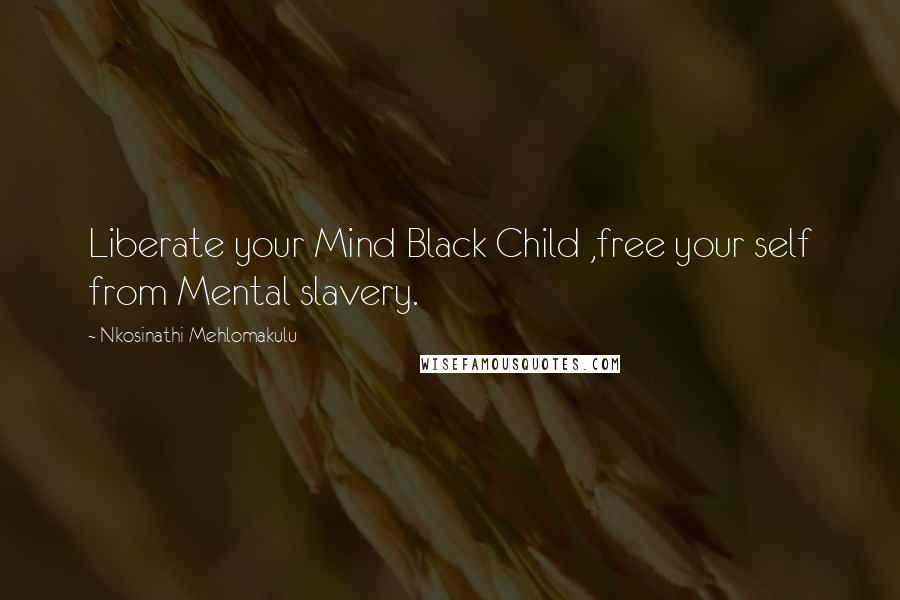 Nkosinathi Mehlomakulu Quotes: Liberate your Mind Black Child ,free your self from Mental slavery.