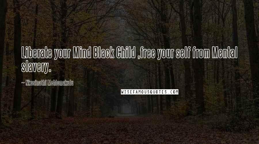 Nkosinathi Mehlomakulu Quotes: Liberate your Mind Black Child ,free your self from Mental slavery.