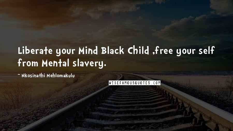 Nkosinathi Mehlomakulu Quotes: Liberate your Mind Black Child ,free your self from Mental slavery.