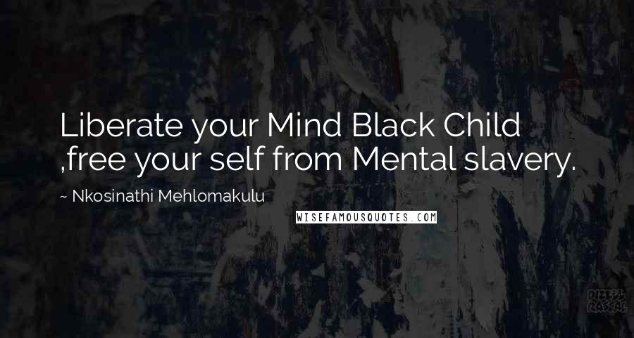 Nkosinathi Mehlomakulu Quotes: Liberate your Mind Black Child ,free your self from Mental slavery.