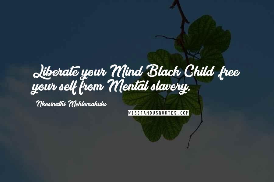 Nkosinathi Mehlomakulu Quotes: Liberate your Mind Black Child ,free your self from Mental slavery.