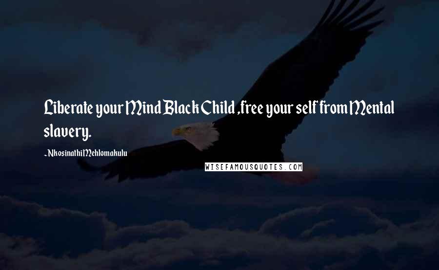 Nkosinathi Mehlomakulu Quotes: Liberate your Mind Black Child ,free your self from Mental slavery.
